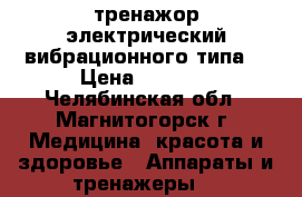 тренажор электрический вибрационного типа. › Цена ­ 4 000 - Челябинская обл., Магнитогорск г. Медицина, красота и здоровье » Аппараты и тренажеры   
